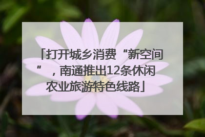 打开城乡消费“新空间”，南通推出12条休闲农业旅游特色线路
