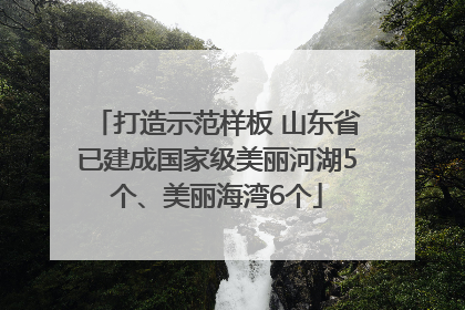 打造示范样板 山东省已建成国家级美丽河湖5个、美丽海湾6个