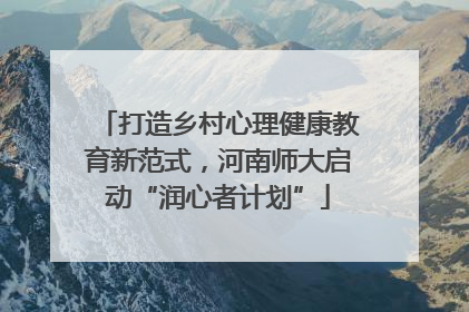 打造乡村心理健康教育新范式，河南师大启动“润心者计划”