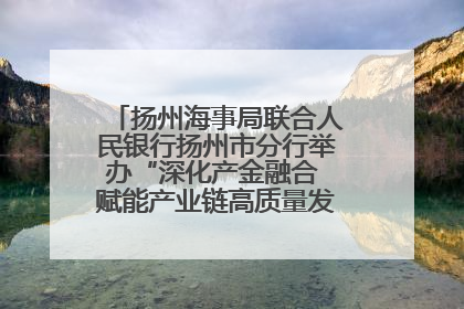 扬州海事局联合人民银行扬州市分行举办“深化产金融合 赋能产业链高质量发展”共建联学活动