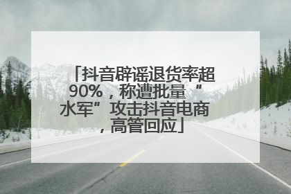 抖音辟谣退货率超90%，称遭批量“水军”攻击抖音电商，高管回应