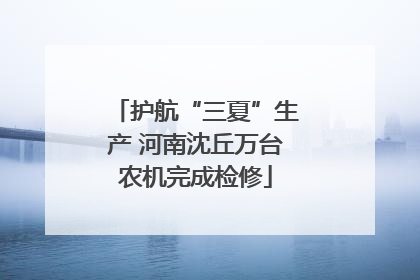 护航“三夏”生产 河南沈丘万台农机完成检修