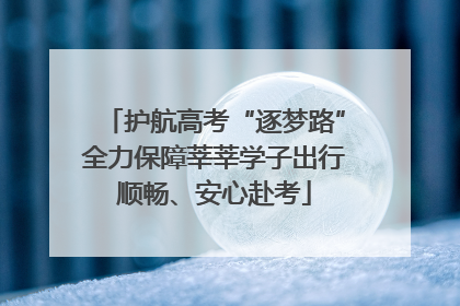 护航高考“逐梦路”全力保障莘莘学子出行顺畅、安心赴考
