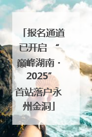 报名通道已开启 “巅峰湖南・2025”首站落户永州金洞