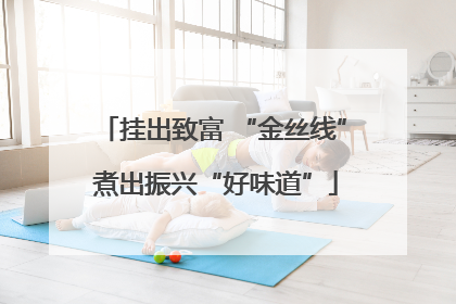 挂出致富 “金丝线” 煮出振兴“好味道”