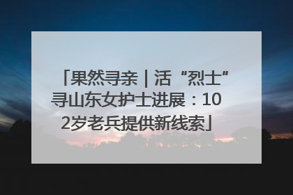 果然寻亲｜活“烈士”寻山东女护士进展：102岁老兵提供新线索