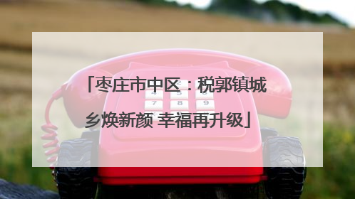 枣庄市中区：税郭镇城乡焕新颜 幸福再升级