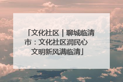 文化社区｜聊城临清市：文化社区润民心 文明新风满临清