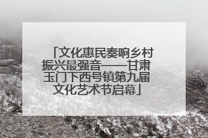 文化惠民奏响乡村振兴最强音——甘肃玉门下西号镇第九届文化艺术节启幕