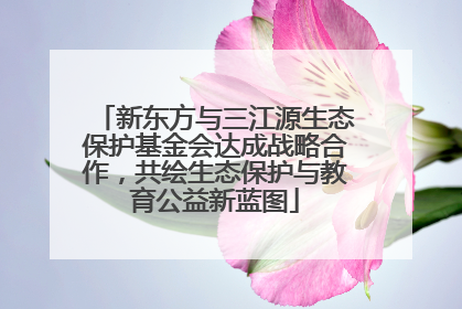 新东方与三江源生态保护基金会达成战略合作，共绘生态保护与教育公益新蓝图