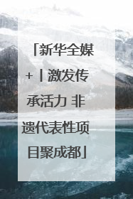 新华全媒+丨激发传承活力 非遗代表性项目聚成都