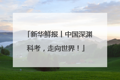新华鲜报丨中国深渊科考，走向世界！