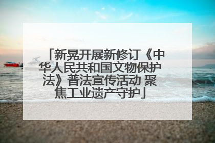 新晃开展新修订《中华人民共和国文物保护法》普法宣传活动 聚焦工业遗产守护