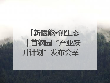 新赋能•创生态｜首钢园“产业跃升计划”发布会举办，促进产业合作交流走深走实