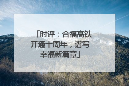 时评：合福高铁开通十周年，谱写幸福新篇章