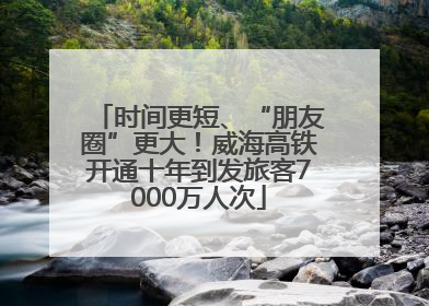 时间更短、“朋友圈”更大！威海高铁开通十年到发旅客7000万人次