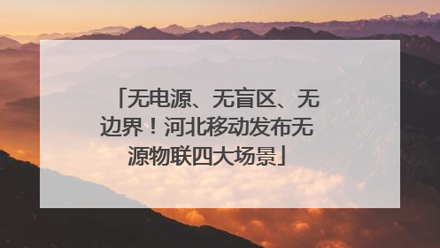 无电源、无盲区、无边界！河北移动发布无源物联四大场景