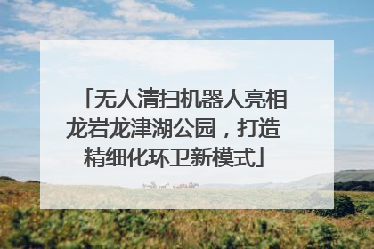 无人清扫机器人亮相龙岩龙津湖公园，打造精细化环卫新模式