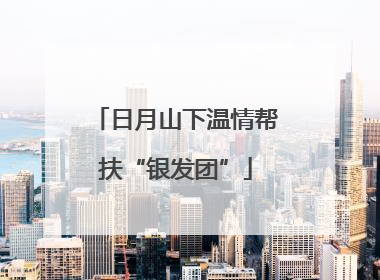日月山下温情帮扶“银发团”