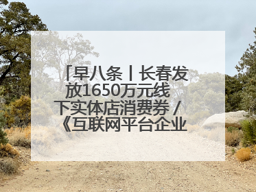 早八条丨长春发放1650万元线下实体店消费券／《互联网平台企业涉税信息报送规定》正式施行