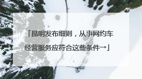 昆明发布细则，从事网约车经营服务应符合这些条件→