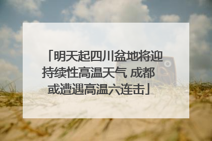 明天起四川盆地将迎持续性高温天气 成都或遭遇高温六连击