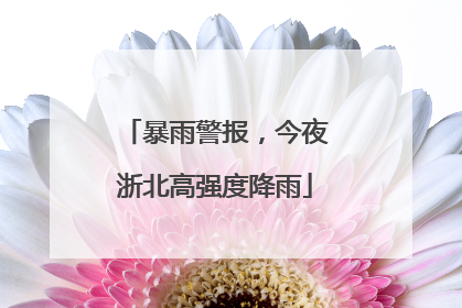 暴雨警报，今夜浙北高强度降雨
