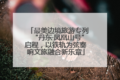最美边境旅游专列“丹东·凤凰山号”启程，以铁轨为弦奏响文旅融合新乐章