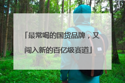 最常喝的国货品牌，又闯入新的百亿级赛道