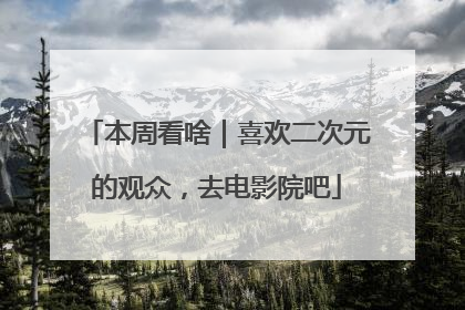 本周看啥｜喜欢二次元的观众，去电影院吧
