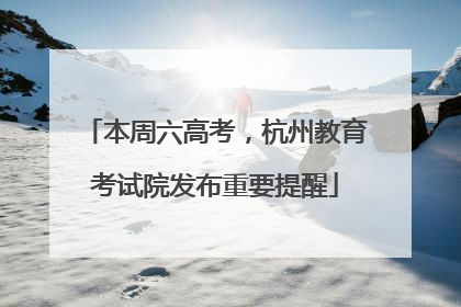 本周六高考，杭州教育考试院发布重要提醒