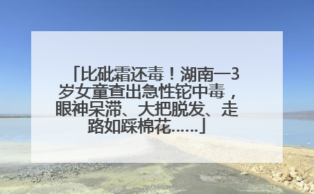 比砒霜还毒！湖南一3岁女童查出急性铊中毒，眼神呆滞、大把脱发、走路如踩棉花……