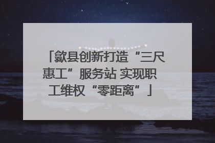 歙县创新打造“三尺惠工”服务站 实现职工维权“零距离”