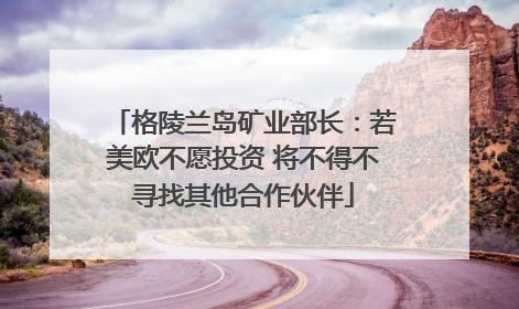 格陵兰岛矿业部长：若美欧不愿投资 将不得不寻找其他合作伙伴
