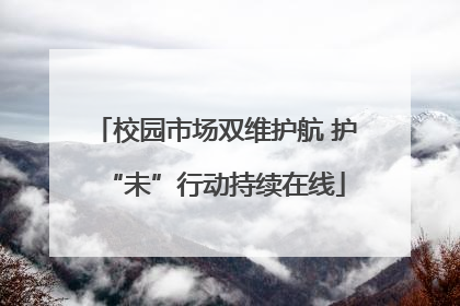 校园市场双维护航 护“未”行动持续在线