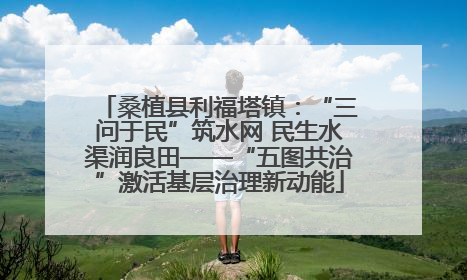 桑植县利福塔镇：“三问于民”筑水网 民生水渠润良田——“五图共治”激活基层治理新动能