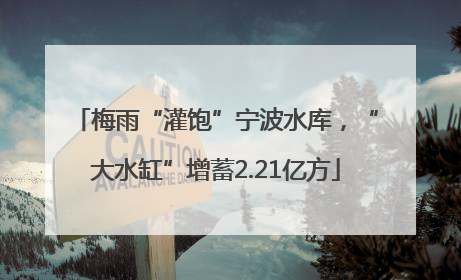 梅雨“灌饱”宁波水库，“大水缸”增蓄2.21亿方