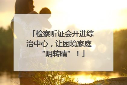 检察听证会开进综治中心，让困境家庭“阴转晴”！