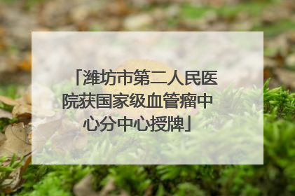 潍坊市第二人民医院获国家级血管瘤中心分中心授牌