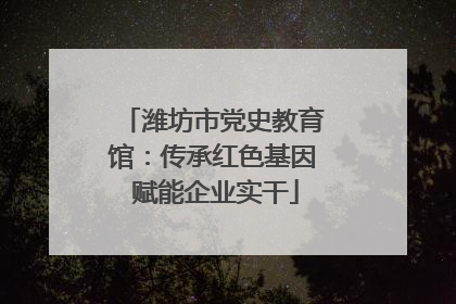 潍坊市党史教育馆：传承红色基因 赋能企业实干