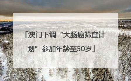 澳门下调“大肠癌筛查计划”参加年龄至50岁