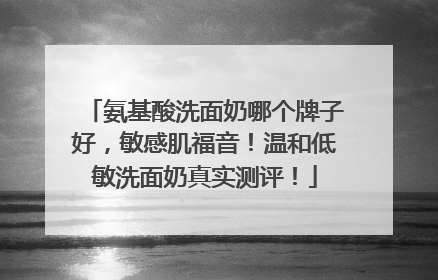氨基酸洗面奶哪个牌子好，敏感肌福音！温和低敏洗面奶真实测评！