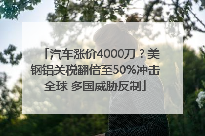 汽车涨价4000刀？美钢铝关税翻倍至50%冲击全球 多国威胁反制