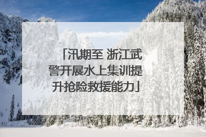 汛期至 浙江武警开展水上集训提升抢险救援能力