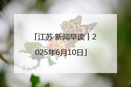 江苏·新闻早读丨2025年6月10日