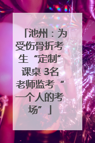 池州：为受伤骨折考生“定制”课桌 3名老师监考“一个人的考场”