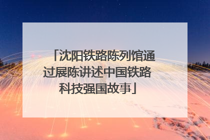 沈阳铁路陈列馆通过展陈讲述中国铁路科技强国故事