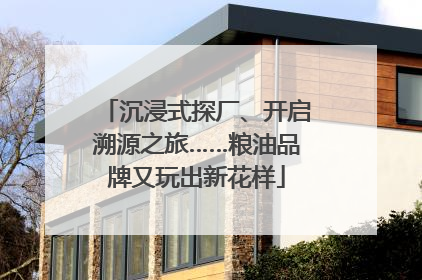 沉浸式探厂、开启溯源之旅……粮油品牌又玩出新花样