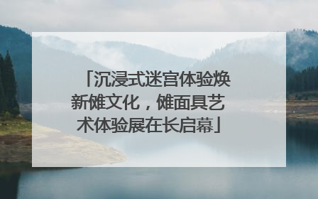 沉浸式迷宫体验焕新傩文化，傩面具艺术体验展在长启幕