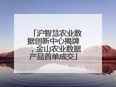 沪智慧农业数据创新中心揭牌，金山农业数据产品首单成交